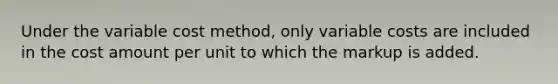 Under the variable cost method, only variable costs are included in the cost amount per unit to which the markup is added.