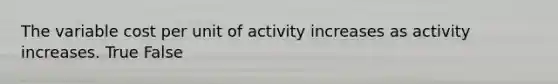 The variable cost per unit of activity increases as activity increases. True False