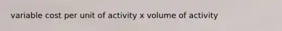 variable cost per unit of activity x volume of activity