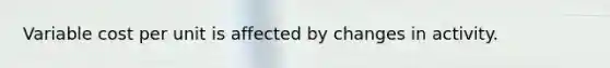 Variable cost per unit is affected by changes in activity.