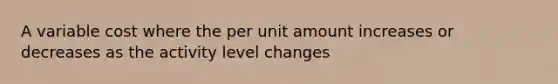 A variable cost where the per unit amount increases or decreases as the activity level changes