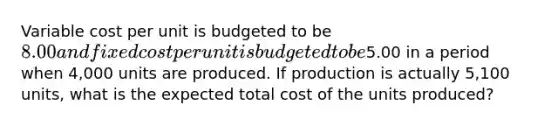 Variable cost per unit is budgeted to be 8.00 and fixed cost per unit is budgeted to be5.00 in a period when 4,000 units are produced. If production is actually 5,100 units, what is the expected total cost of the units produced?