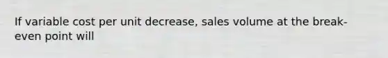 If variable cost per unit decrease, sales volume at the break-even point will