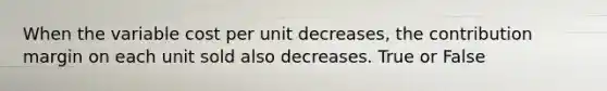 When the variable cost per unit​ decreases, the contribution margin on each unit sold also decreases. True or False