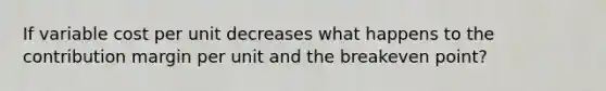 If variable cost per unit decreases what happens to the contribution margin per unit and the breakeven point?