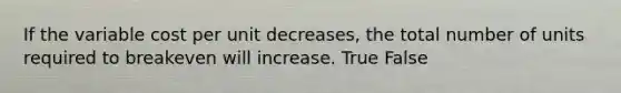 If the variable cost per unit​ decreases, the total number of units required to breakeven will increase. True False