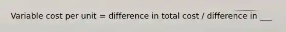 Variable cost per unit = difference in total cost / difference in ___