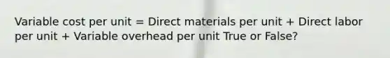 Variable cost per unit = Direct materials per unit + Direct labor per unit + Variable overhead per unit True or False?