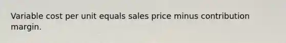 Variable cost per unit equals sales price minus contribution margin.