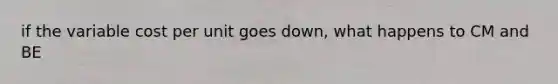 if the variable cost per unit goes down, what happens to CM and BE