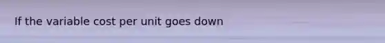 If the variable cost per unit goes down