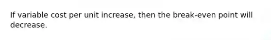 If variable cost per unit increase, then the break-even point will decrease.