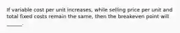 If variable cost per unit increases, while selling price per unit and total fixed costs remain the same, then the breakeven point will ______.