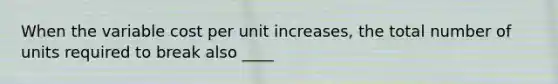 When the variable cost per unit​ increases, the total number of units required to break also ____