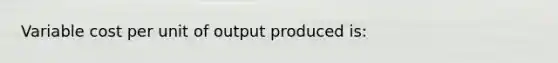 Variable cost per unit of output produced is: