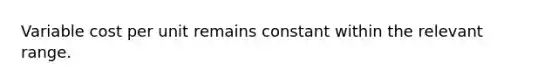 Variable cost per unit remains constant within the relevant range.