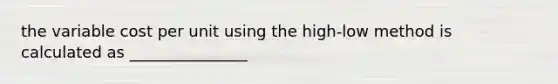 the variable cost per unit using the high-low method is calculated as _______________