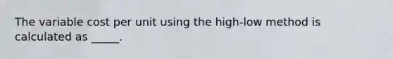 The variable cost per unit using the high-low method is calculated as _____.