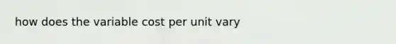 how does the variable cost per unit vary