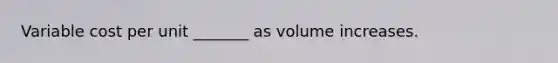 Variable cost per unit _______ as volume increases.