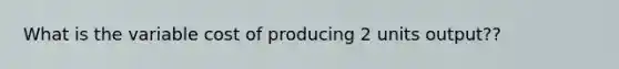 What is the variable cost of producing 2 units output??