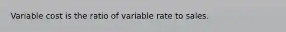 Variable cost is the ratio of variable rate to sales.