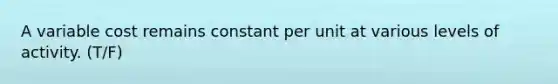 A variable cost remains constant per unit at various levels of activity. (T/F)