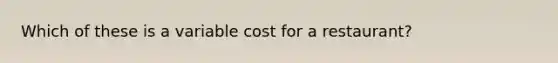 Which of these is a variable cost for a restaurant?