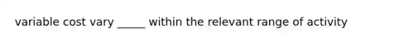 variable cost vary _____ within the relevant range of activity