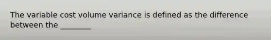 The variable cost volume variance is defined as the difference between the ________