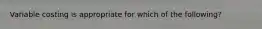 Variable costing is appropriate for which of the following?
