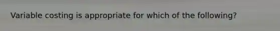 Variable costing is appropriate for which of the following?