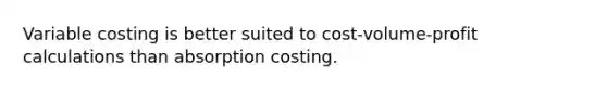 Variable costing is better suited to cost-volume-profit calculations than absorption costing.