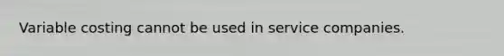 Variable costing cannot be used in service companies.