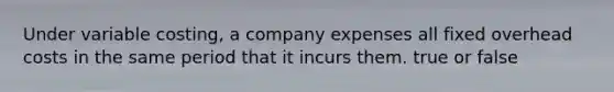 Under variable costing, a company expenses all fixed overhead costs in the same period that it incurs them. true or false