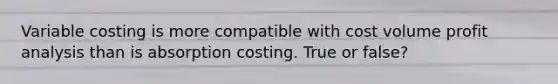 Variable costing is more compatible with cost volume profit analysis than is absorption costing. True or false?