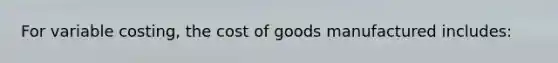 For variable costing, the cost of goods manufactured includes: