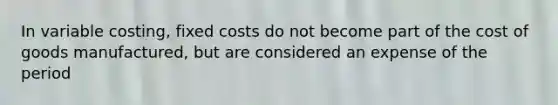 In variable costing, fixed costs do not become part of the cost of goods manufactured, but are considered an expense of the period