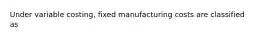 Under variable costing, fixed manufacturing costs are classified as