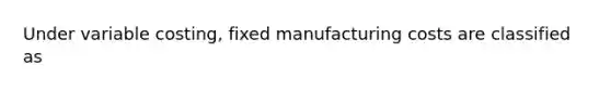 Under variable costing, fixed manufacturing costs are classified as