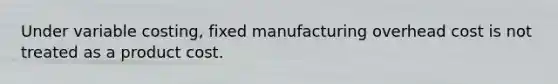 Under variable costing, fixed manufacturing overhead cost is not treated as a product cost.