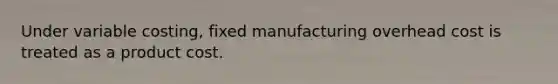 Under variable costing, fixed manufacturing overhead cost is treated as a product cost.