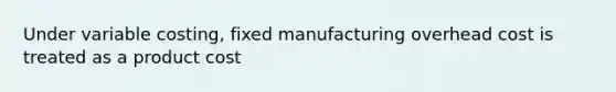 Under variable costing, fixed manufacturing overhead cost is treated as a product cost