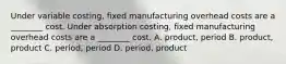 Under variable​ costing, fixed manufacturing overhead costs are a​ ________ cost. Under absorption​ costing, fixed manufacturing overhead costs are a​ ________ cost. A. ​product, period B. ​product, product C. ​period, period D. ​period, product