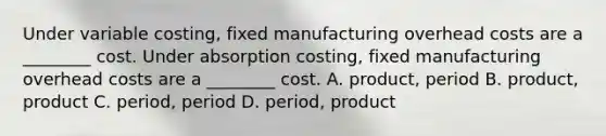 Under variable​ costing, fixed manufacturing overhead costs are a​ ________ cost. Under absorption​ costing, fixed manufacturing overhead costs are a​ ________ cost. A. ​product, period B. ​product, product C. ​period, period D. ​period, product