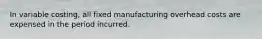 In variable​ costing, all fixed manufacturing overhead costs are expensed in the period incurred.