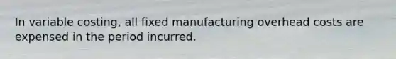 In variable​ costing, all fixed manufacturing overhead costs are expensed in the period incurred.