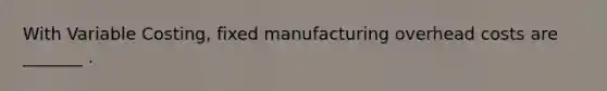 With Variable Costing, fixed manufacturing overhead costs are _______ .