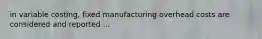 in variable costing, fixed manufacturing overhead costs are considered and reported ...