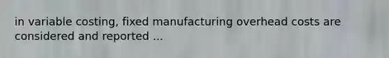 in variable costing, fixed manufacturing overhead costs are considered and reported ...